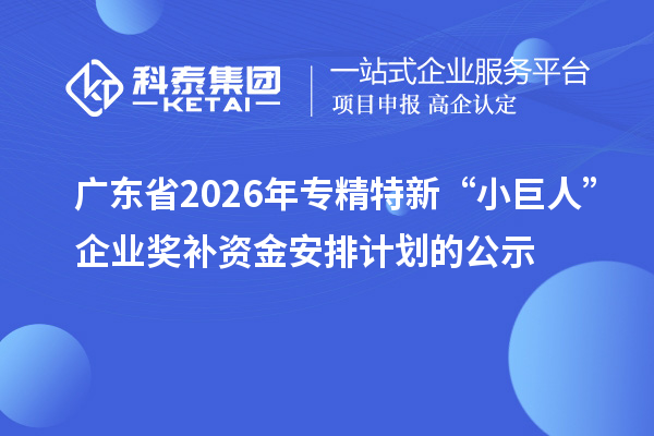 广东省2026年专精特新“小巨人”企业奖补资金安排计划的公示