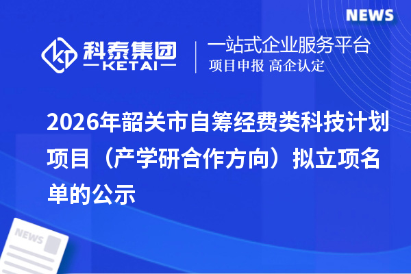 2026年韶关市自筹经费类科技计划项目(产学研合作方向)拟立项名单的公示