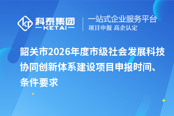韶关市2026年度市级社会发展科技协同创新体系建设项目申报时间、条件要求
