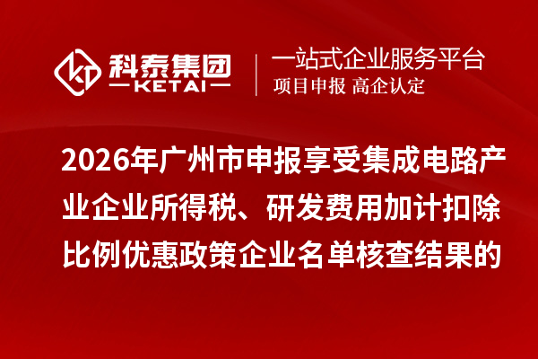 2026年广州市申报享受集成电路产业企业所得税、研发费用加计扣除比例优惠政策企业名单核查结果的公示
