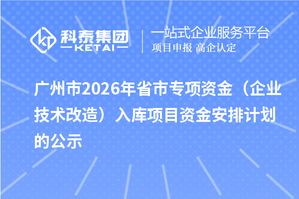 广州市2026年省市专项资金(企业技术改造)入库项目资金安排计划的公示