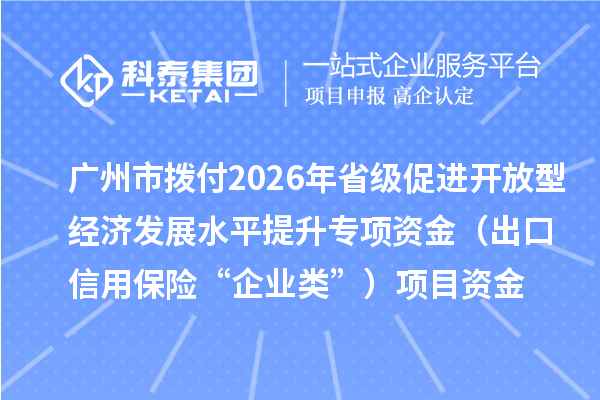 广州市拨付2026年省级促进开放型经济发展水平提升专项资金(出口信用保险“企业类”)项目资金