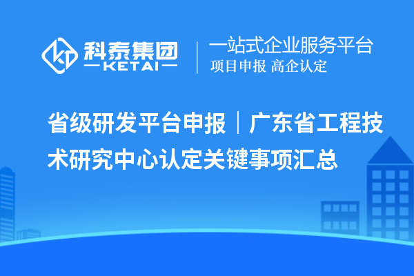省级研发平台申报|广东<a href=//jiuyouhuitech.com/fuwu/gongchengzhongxin.html target=_blank class=infotextkey>省工程技术研究中心认定</a>关键事项汇总