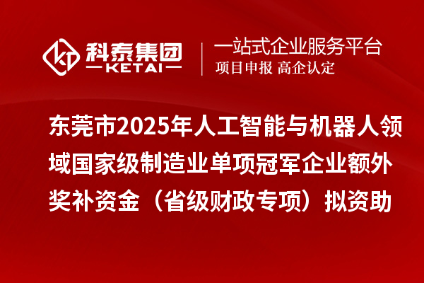 东莞市2025年人工智能与机器人领域国家级制造业单项冠军企业额外奖补资金(省级财政专项)拟资助项目的公示