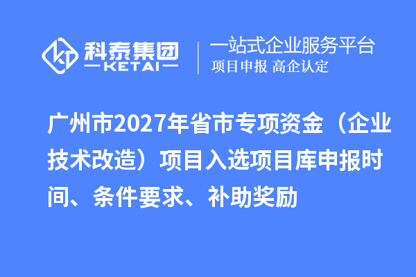 广州市2027年省市专项资金(企业技术改造)项目入选项目库申报时间、条件要求、补助奖励