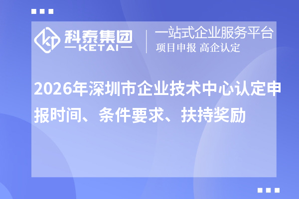 2026年深圳市企业技术中心认定申报时间、条件要求、扶持奖励