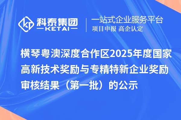 横琴粤澳深度合作区2025年度国家高新技术奖励与专精特新企业奖励审核结果(第一批)的公示