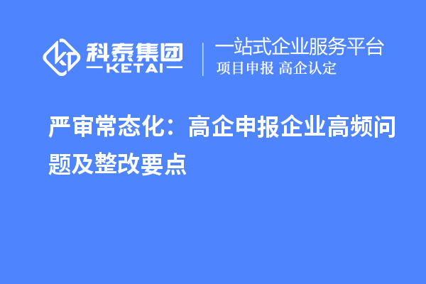 严审常态化:高企申报企业高频问题及整改要点