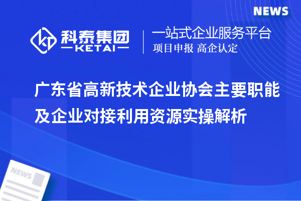 广东省高新技术企业协会主要职能及企业对接利用资源实操解析