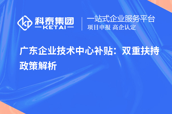广东企业技术中心补贴:双重扶持政策解析