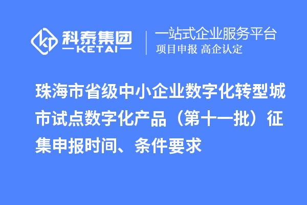 珠海市省级中小企业数字化转型城市试点数字化产品(第十一批)征集申报时间、条件要求