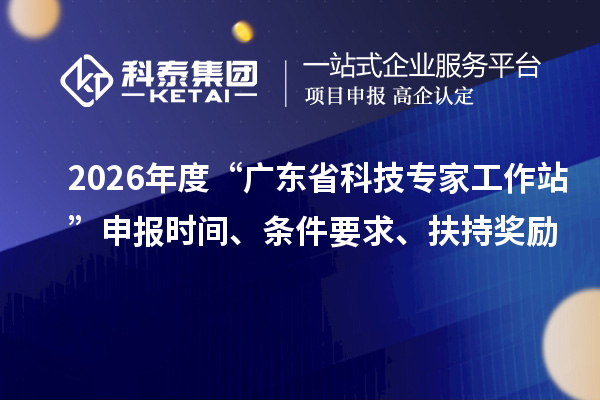 2026年度“广东省科技专家工作站”申报时间、条件要求、扶持奖励