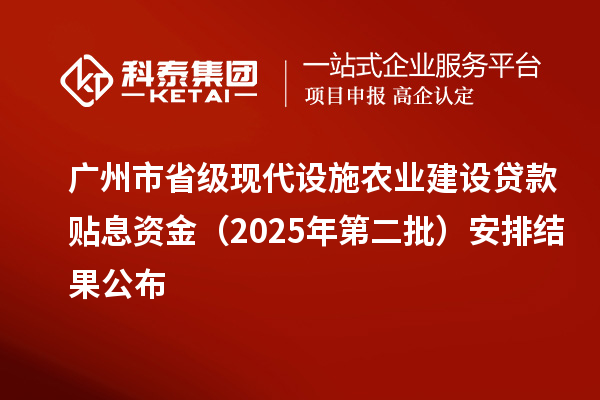 广州市省级现代设施农业建设贷款贴息资金(2025年第二批)安排结果公布