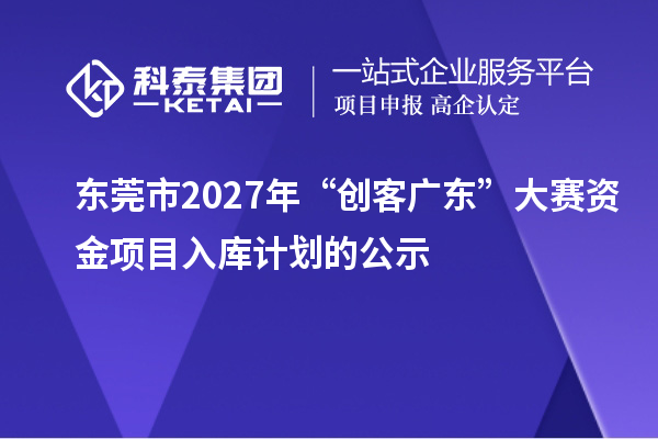 东莞市2027年“创客广东”大赛资金项目入库计划的公示