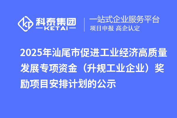 2025年汕尾市促进工业经济高质量发展专项资金(升规工业企业)奖励项目安排计划的公示