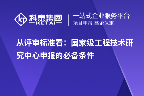 从评审标准看:国家级<a href=//jiuyouhuitech.com/fuwu/gongchengzhongxin.html target=_blank class=infotextkey>工程技术研究中心申报</a>的必备条件