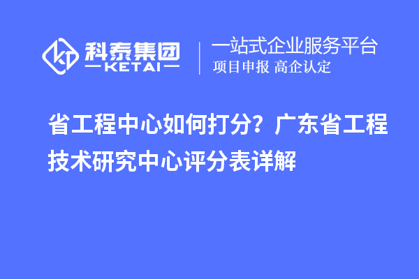 省工程中心如何打分?广东省工程技术研究中心评分表详解