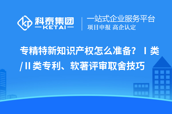 专精特新知识产权怎么准备?Ⅰ类 /Ⅱ 类专利、软著评审取舍技巧