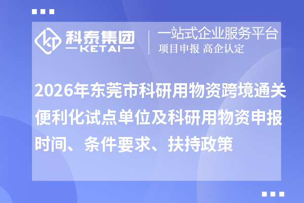 2026年东莞市科研用物资跨境通关便利化试点单位及科研用物资申报时间、条件要求、扶持政策