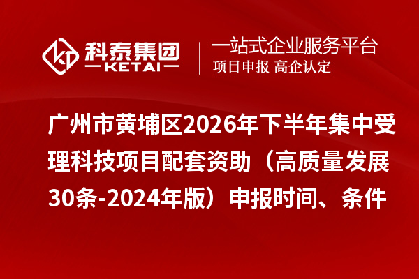 广州市黄埔区2026年下半年集中受理科技项目配套资助(高质量发展30条-2024年版)申报时间、条件要求、奖励标准