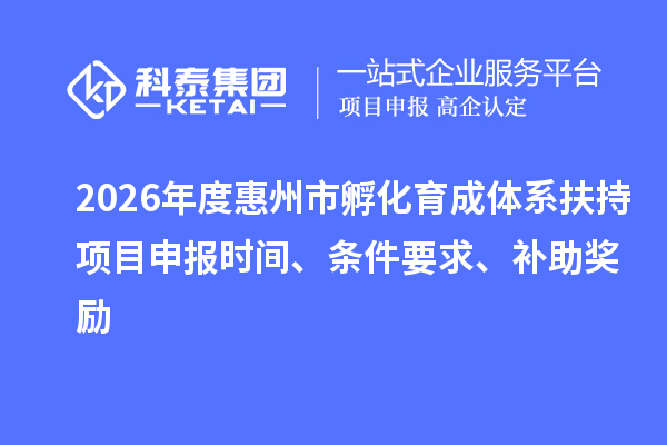 2026年度惠州市孵化育成体系扶持项目申报时间、条件要求、补助奖励
