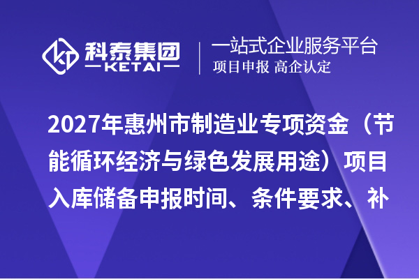 2027年惠州市制造业专项资金(节能循环经济与绿色发展用途)项目入库储备申报时间、条件要求、补助奖励