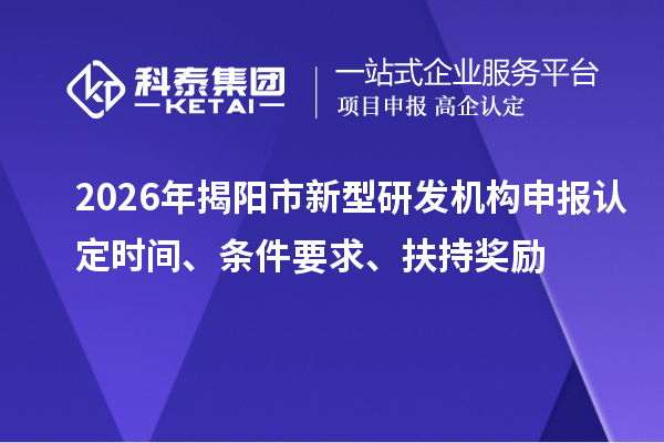 2026年揭阳市新型研发机构申报认定时间、条件要求、扶持奖励