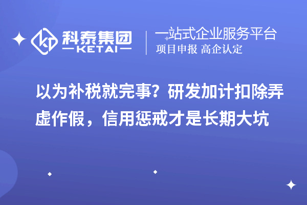 以为补税就完事?<a href=//jiuyouhuitech.com/fuwu/jiajikouchu.html target=_blank class=infotextkey>研发加计扣除</a>弄虚作假,信用惩戒才是长期大坑