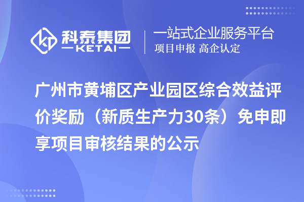 广州市黄埔区产业园区综合效益评价奖励(新质生产力30条)免申即享项目审核结果的公示