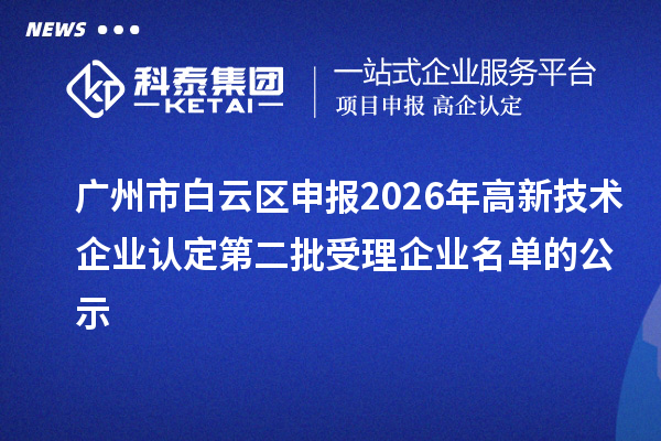 广州市白云区申报2026年高新技术企业认定第二批受理企业名单的公示