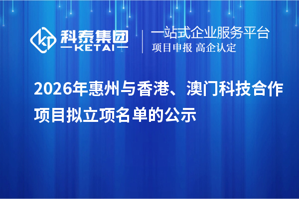 2026年惠州与香港、澳门科技合作项目拟立项名单的公示