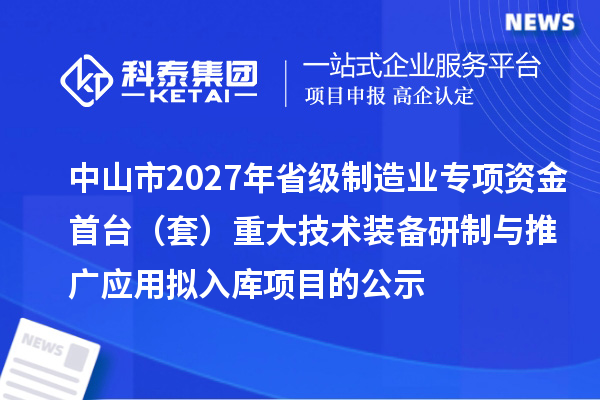 中山市2027年省级制造业当家重点任务保障专项资金首台(套)重大技术装备研制与推广应用拟入库项目的公示