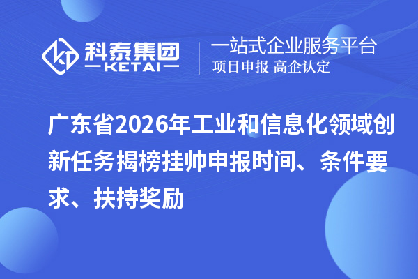 广东省2026年工业和信息化领域创新任务揭榜挂帅申报时间、条件要求、扶持奖励