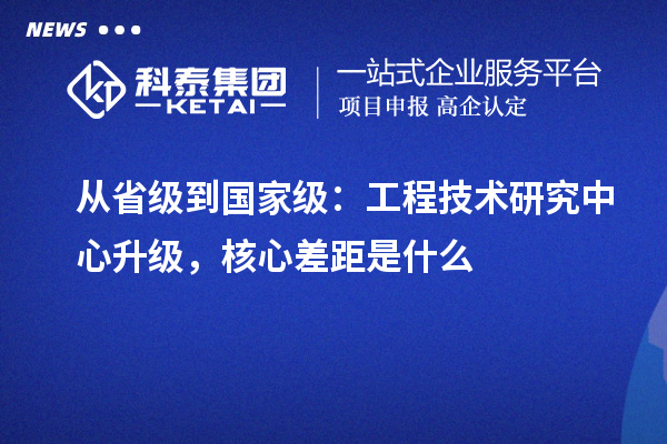 从省级到国家级:工程技术研究中心升级,核心差距是什么