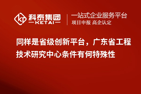 同样是省级创新平台,广东省工程技术研究中心条件有何特殊性