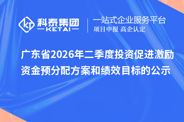 广东省2026年二季度投资促进激励资金预分配方案和绩效目标的公示