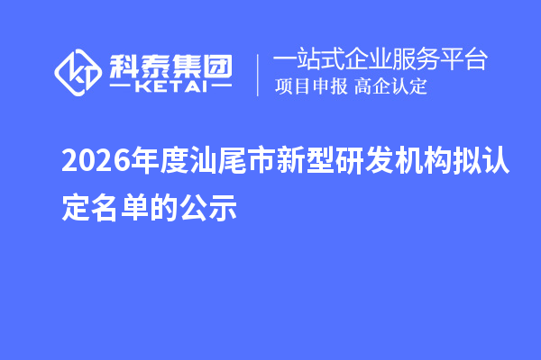 2026年度汕尾市新型研发机构拟认定名单的公示