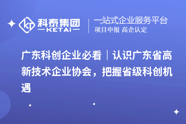 广东科创企业必看|认识广东省高新技术企业协会,把握省级科创机遇