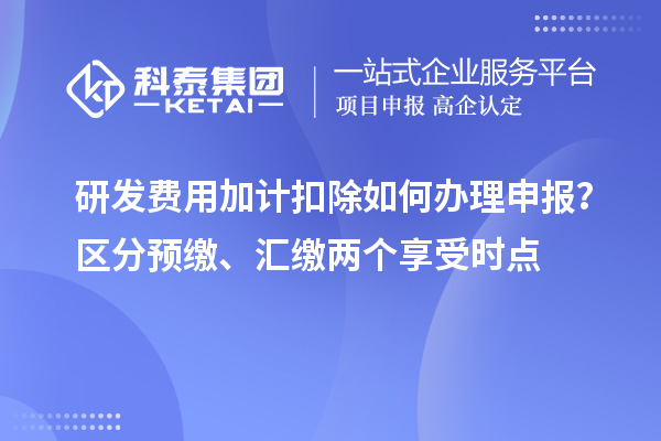 研发费用加计扣除如何办理申报?区分预缴、汇缴两个享受时点