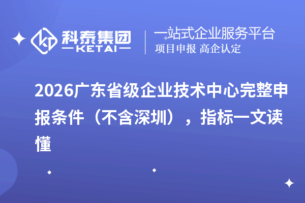 2026 广东省级企业技术中心完整申报条件(不含深圳),指标一文读懂