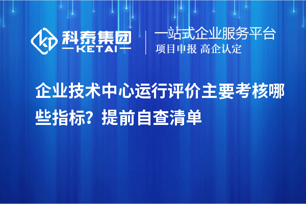 企业技术中心运行评价主要考核哪些指标?提前自查清单