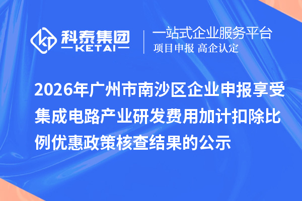 2026年广州市南沙区企业申报享受集成电路产业研发费用加计扣除比例优惠政策核查结果的公示