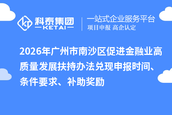 2026年广州市南沙区促进金融业高质量发展扶持办法兑现申报时间、条件要求、补助奖励