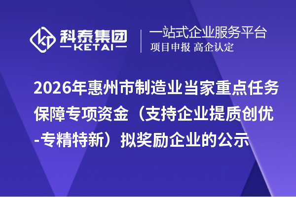 2026年惠州市制造业当家重点任务保障专项资金(支持企业提质创优-专精特新)拟奖励企业的公示