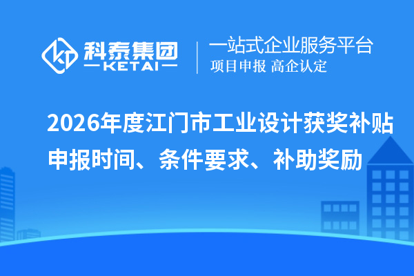 2026年度江门市工业设计获奖补贴申报时间、条件要求、补助奖励