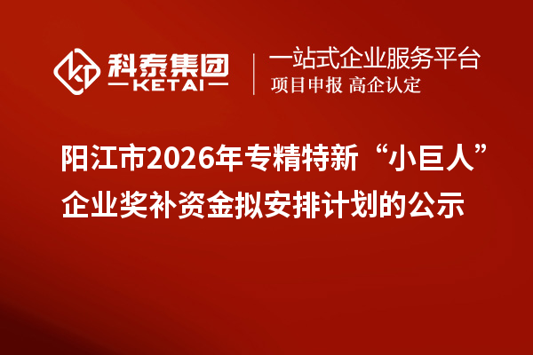 阳江市2026年专精特新“小巨人”企业奖补资金拟安排计划的公示