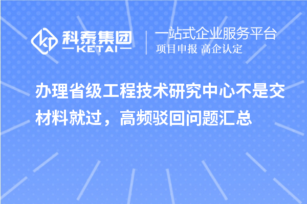 办理省级工程技术研究中心不是交材料就过,高频驳回问题汇总