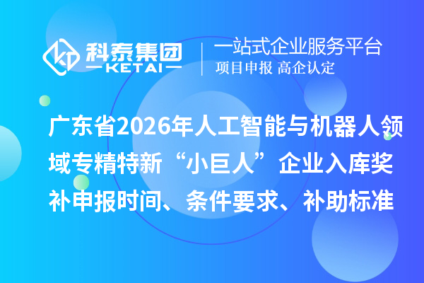 广东省2026年人工智能与机器人领域专精特新“小巨人”企业入库奖补申报时间、条件要求、补助标准