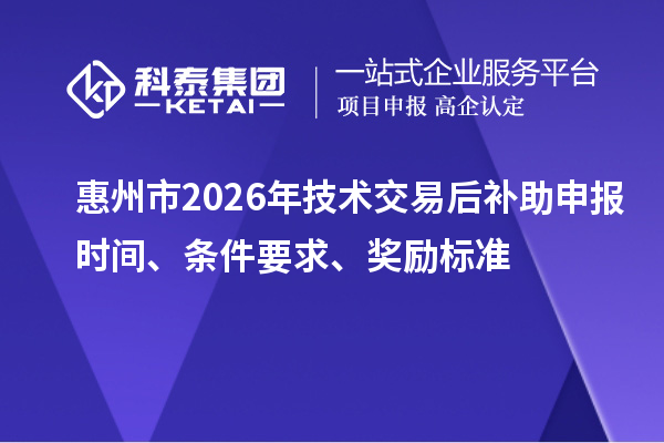 惠州市2026年技术交易后补助申报时间、条件要求、奖励标准