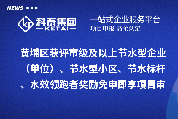 黄埔区获评市级及以上节水型企业(单位)、节水型小区、节水标杆、水效领跑者奖励免申即享项目审核结果的公示
